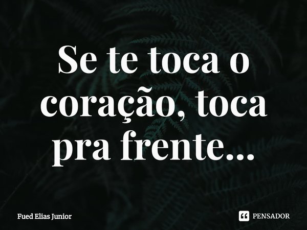 ⁠Se te toca o coração, toca pra frente...... Frase de Fued Elias Júnior.