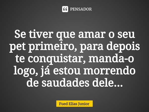 ⁠Se tiver que amar o seu pet primeiro, para depois te conquistar, manda-o logo, já estou morrendo de saudades dele...... Frase de Fued Elias Júnior.