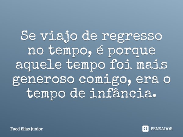 ⁠Se viajo de regresso no tempo, é porque aquele tempo foi mais generoso comigo, era o tempo de infância.... Frase de Fued Elias Júnior.