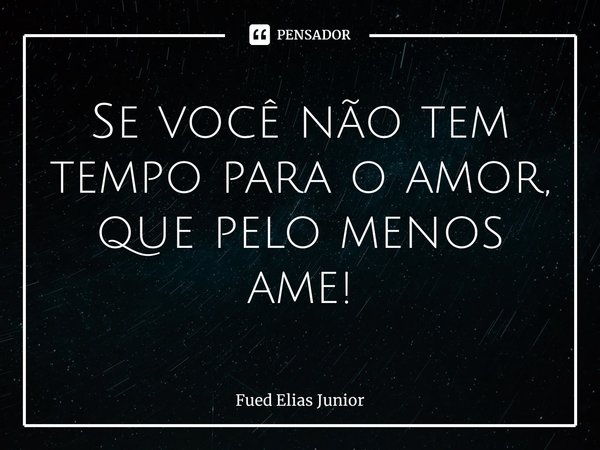 ⁠Se você não tem tempo para o amor,
que pelo menos ame!... Frase de Fued Elias Júnior.