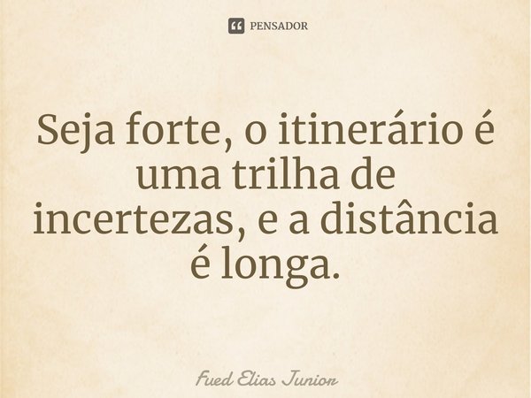 ⁠Seja forte, o itinerário é uma trilha de
incertezas, e a distância é longa.... Frase de Fued Elias Júnior.