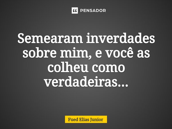 ⁠Semearam inverdades sobre mim, e você as colheu como verdadeiras...... Frase de Fued Elias Júnior.