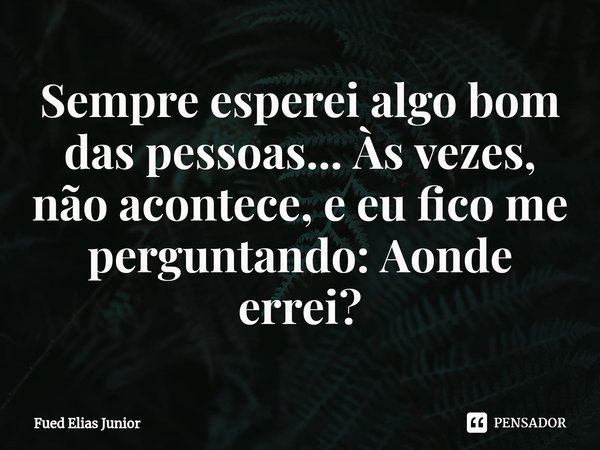 ⁠Sempre esperei algo bom das pessoas... Às vezes, não acontece, e eu fico me perguntando: Aonde errei?... Frase de Fued Elias Júnior.