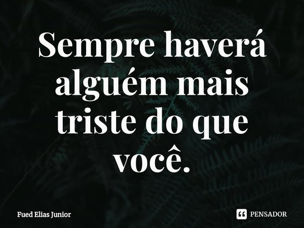 ⁠Sempre haverá alguém mais
triste do que você.... Frase de Fued Elias Júnior.