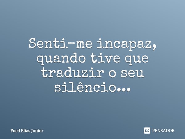 ⁠Senti-me incapaz, quando tive que traduzir o seu silêncio...... Frase de Fued Elias Júnior.