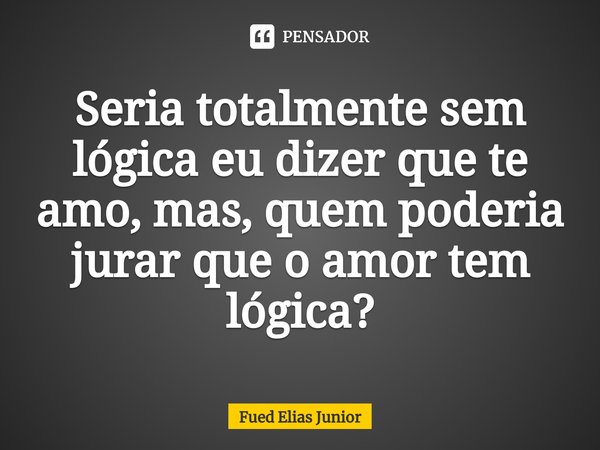 ⁠Seria totalmente sem lógica eu dizer que te amo, mas, quem poderia jurar que o amor tem lógica?... Frase de Fued Elias Júnior.