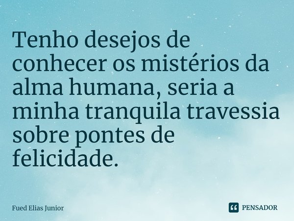 ⁠Tenho desejos de conhecer os mistérios da alma humana, seria a minha tranquila travessia
sobre pontes de felicidade.... Frase de Fued Elias Júnior.