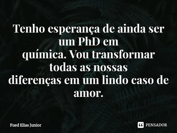 ⁠Tenho esperança de ainda ser um PhD em
química. Vou transformar todas as nossas
diferenças em um lindo caso de amor.... Frase de Fued Elias Júnior.