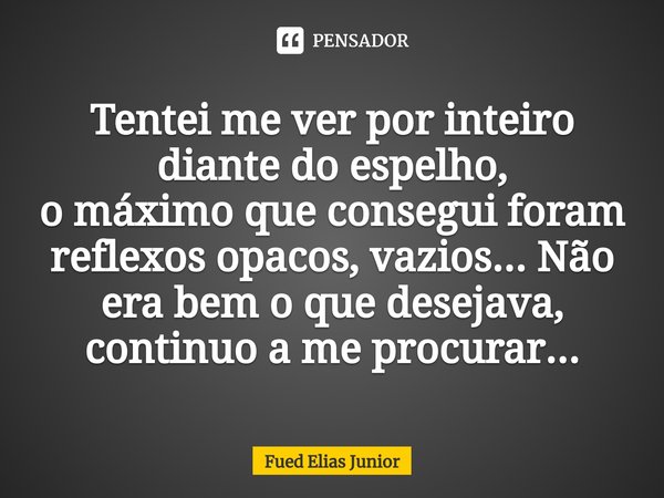 ⁠Tentei me ver por inteiro diante do espelho,
o máximo que consegui foram reflexos opacos, vazios... Não era bem o que desejava,
continuo a me procurar...... Frase de Fued Elias Júnior.