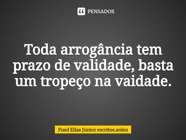 ⁠Toda arrogância tem prazo de validade, basta um tropeço na vaidade.... Frase de Fued Elias Junior escritos.aoleu.