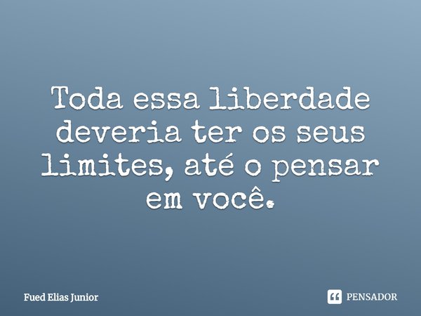⁠Toda essa liberdade deveria ter os seus limites, até o pensar em você.... Frase de Fued Elias Júnior.