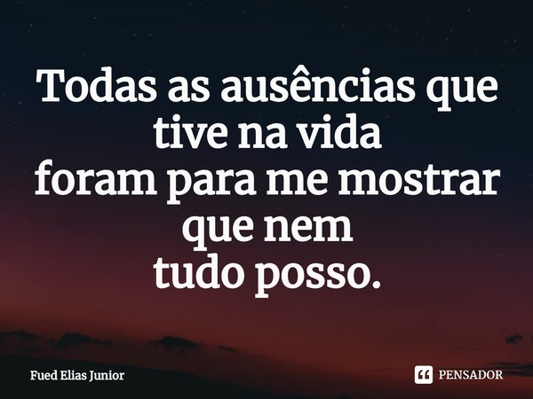⁠Todas as ausências que tive na vida
foram para me mostrar que nem
tudo posso.... Frase de Fued Elias Júnior.