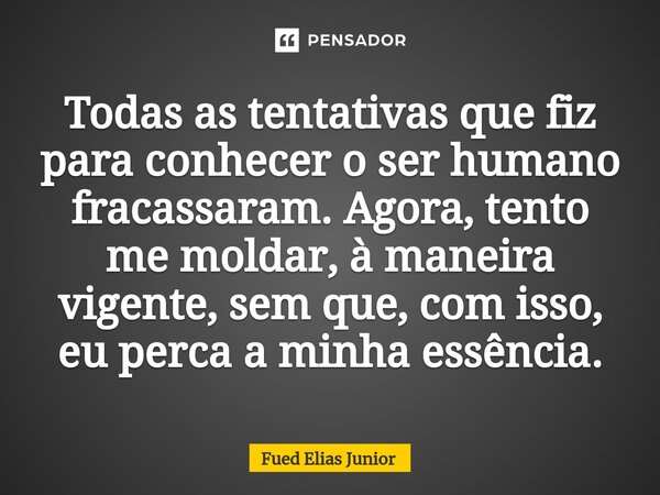 ⁠Todas as tentativas que fiz para conhecer o ser humano fracassaram. Agora, tento me moldar, à maneira vigente, sem que, com isso, eu perca a minha essência.... Frase de Fued Elias Júnior.