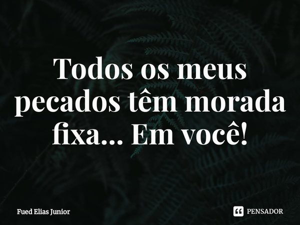 ⁠Todos os meus pecados têm morada fixa... Em você!... Frase de Fued Elias Júnior.