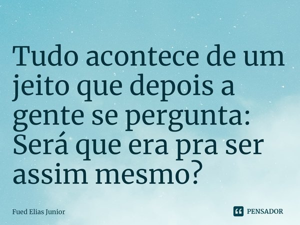 ⁠Tudo acontece de um jeito que depois a
gente se pergunta: Será que era pra ser
assim mesmo?... Frase de Fued Elias Júnior.