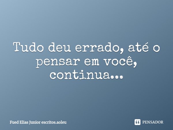⁠Tudo deu errado, até o pensar em você, continua...... Frase de Fued Elias Junior escritos.aoleu.