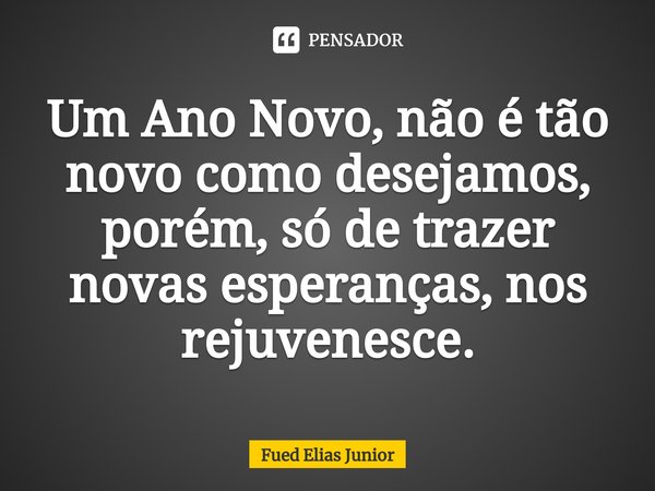 ⁠Um Ano Novo, não é tão novo como desejamos, porém, só de trazer novas esperanças, nos rejuvenesce.... Frase de Fued Elias Júnior.