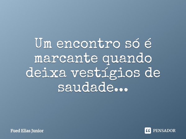 ⁠Um encontro só é marcante quando deixa vestígios de saudade...... Frase de Fued Elias Júnior.