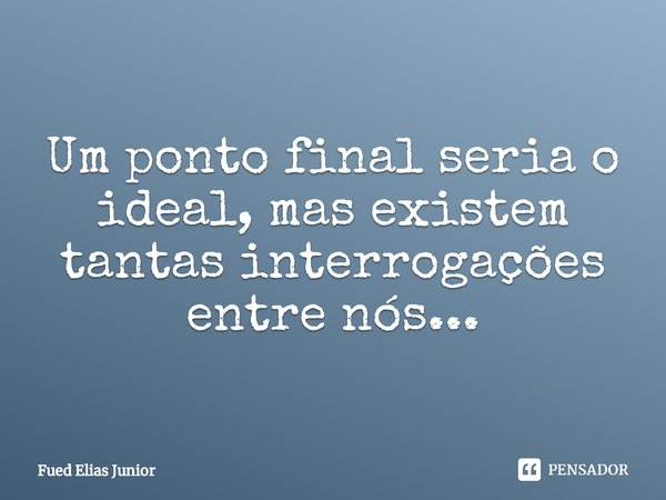 ⁠Um ponto final seria o ideal, mas existem tantas interrogações entre nós...... Frase de Fued Elias Júnior.