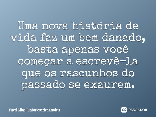 ⁠Uma nova história de vida faz um bem danado, basta apenas você começar a escrevê-la que os rascunhos do passado se exaurem.... Frase de Fued Elias Junior escritos.aoleu.