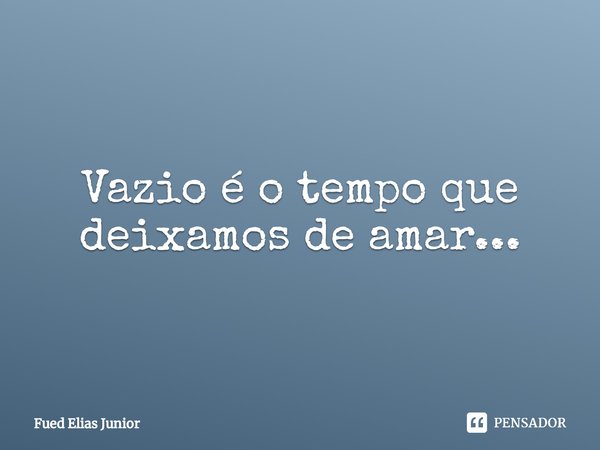 ⁠Vazio é o tempo que deixamos de amar...... Frase de Fued Elias Júnior.