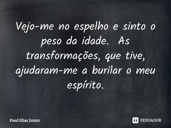 ⁠Vejo-me no espelho e sinto o peso da idade. As transformações, que tive, ajudaram-me a burilar o meu espírito.... Frase de Fued Elias Júnior.