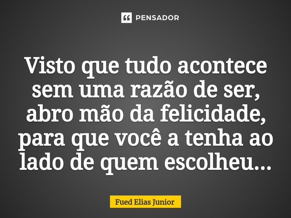 ⁠Visto que tudo acontece sem uma razão de ser, abro mão da felicidade, para que você a tenha ao lado de quem escolheu...... Frase de Fued Elias Júnior.