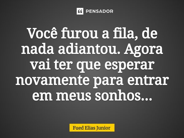 ⁠Você furou a fila, de nada adiantou. Agora vai ter que esperar novamente para entrar em meus sonhos...... Frase de Fued Elias Júnior.