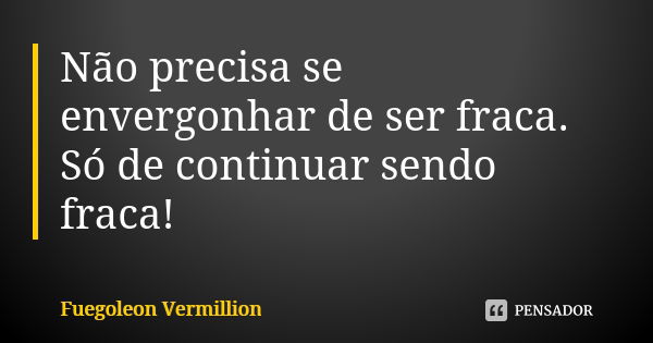 Não precisa se envergonhar de ser fraca. Só de continuar sendo fraca!... Frase de Fuegoleon Vermillion.