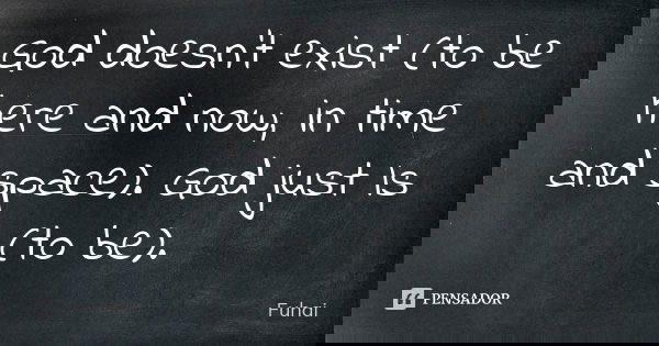 God doesn't exist (to be here and now, in time and space). God just Is (to be).... Frase de Fuhai.
