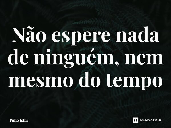 Não espere nada de ninguém, nem mesmo do tempo... Frase de Fuho Ishii.