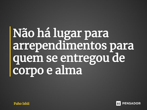 ⁠Não há lugar para arrependimentos para quem se entregou de corpo e alma... Frase de Fuho Ishii.