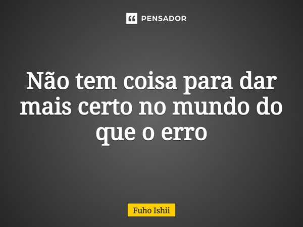 ⁠Não tem coisa para dar mais certo no mundo do que o erro... Frase de Fuho Ishii.