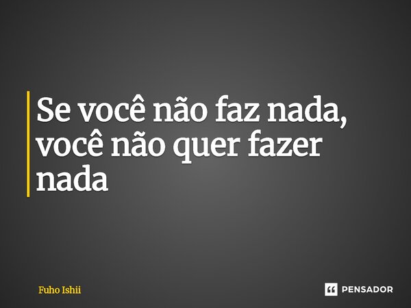 ⁠Se você não faz nada, você não quer fazer nada... Frase de Fuho Ishii.