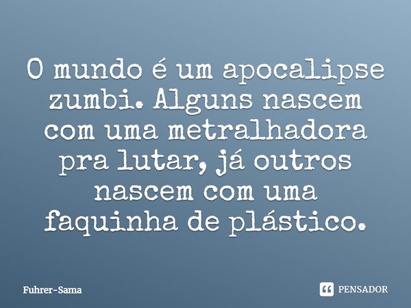 ⁠O mundo é um apocalipse zumbi. Alguns nascem com uma metralhadora pra lutar, já outros nascem com uma faquinha de plástico.... Frase de Fuhrer-Sama.
