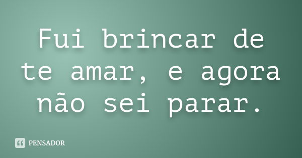 Fui brincar de te amar, e agora não sei parar.