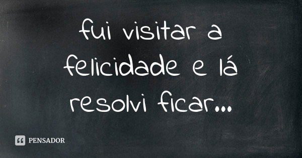 fui visitar a felicidade e lá resolvi ficar...