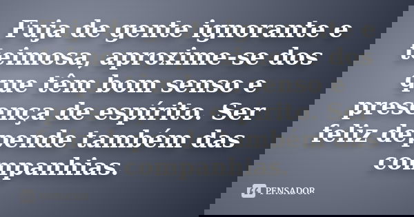Fuja de gente ignorante e teimosa, aproxime-se dos que têm bom senso e presença de espírito. Ser feliz depende também das companhias.