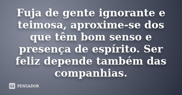 Fuja de gente ignorante e teimosa, aproxime-se dos que têm bom... - Pensador