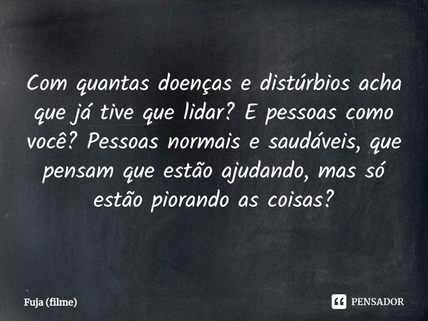 ⁠Com quantas doenças e distúrbios acha que já tive que lidar? E pessoas como você? Pessoas normais e saudáveis, que pensam que estão ajudando, mas só estão pior... Frase de Fuja (filme).