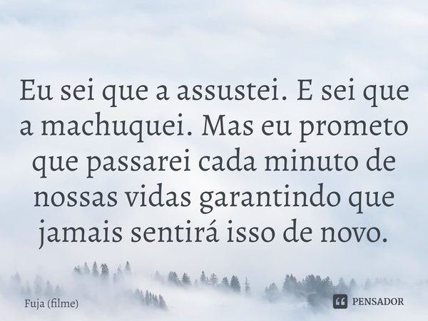 ⁠Eu sei que a assustei. E sei que a machuquei. Mas eu prometo que passarei cada minuto de nossas vidas garantindo que jamais sentirá isso de novo.... Frase de Fuja (filme).