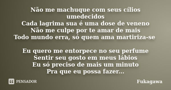 Não me machuque com seus cílios umedecidos Cada lagrima sua é uma dose de veneno Não me culpe por te amar de mais Todo mundo erra, só quem ama martiriza-se Eu q... Frase de Fukagawa.