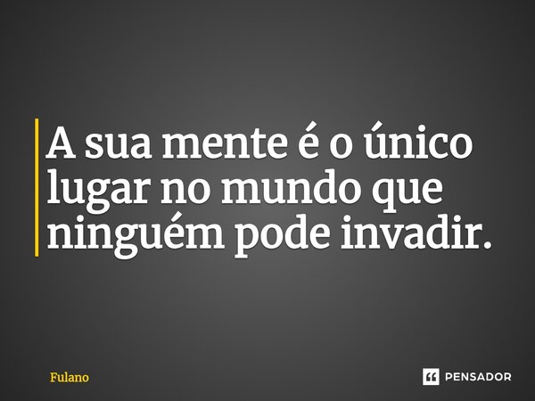 ⁠A sua mente é o único lugar no mundo que ninguém pode invadir.... Frase de fulano.