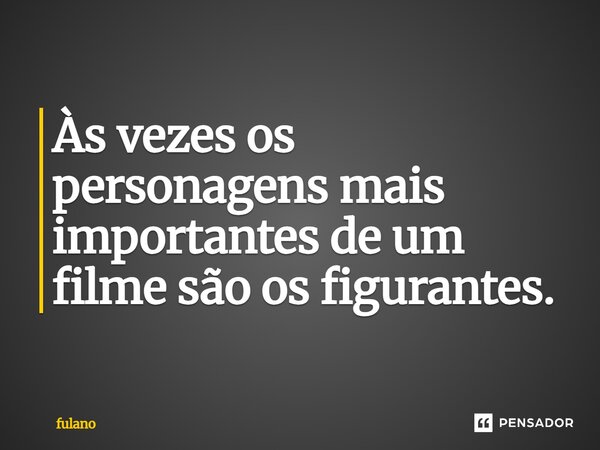 Às vezes os personagens mais importantes de um filme são os figurantes.... Frase de fulano.