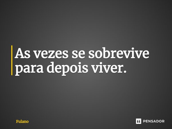 ⁠As vezes se sobrevive para depois viver.... Frase de fulano.