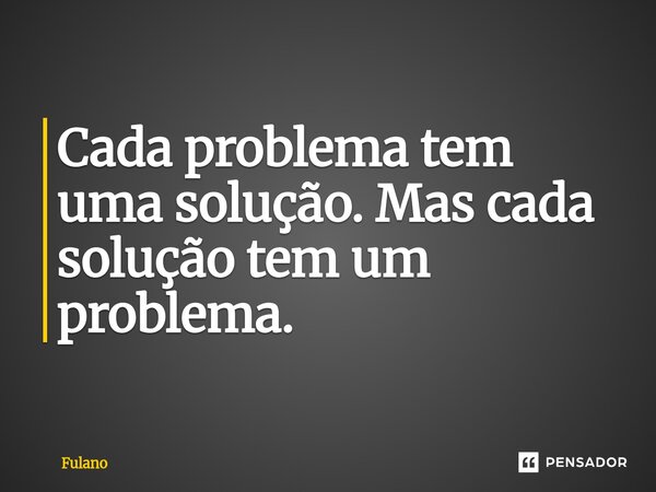 ⁠Cada problema tem uma solução. Mas cada solução tem um problema.... Frase de fulano.