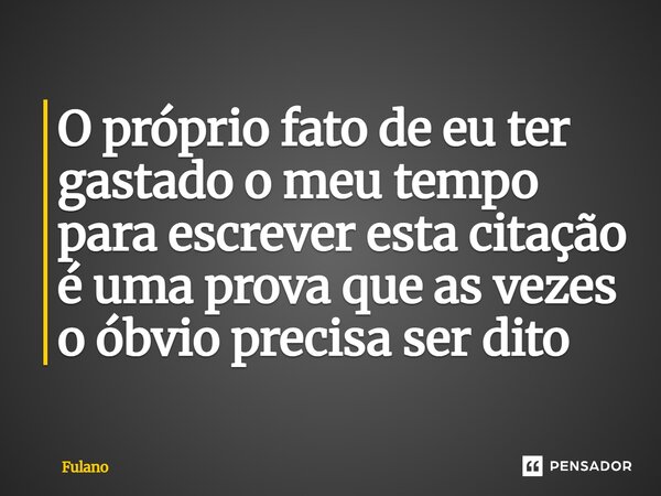 ⁠O próprio fato de eu ter gastado o meu tempo para escrever esta citação é uma prova que as vezes o óbvio precisa ser dito... Frase de fulano.