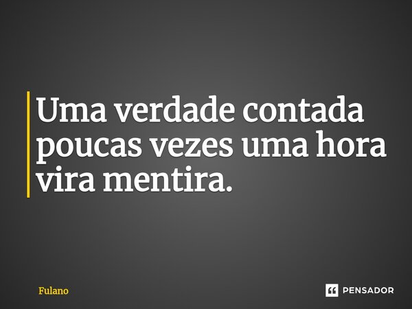 Uma verdade contada poucas vezes uma hora vira mentira.⁠... Frase de fulano.