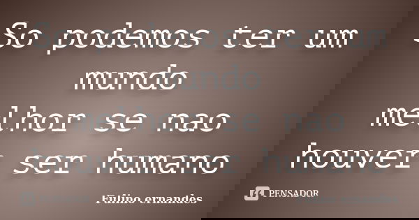 So podemos ter um mundo melhor se nao houver ser humano... Frase de Fulino ernandes.