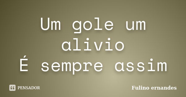 Um gole um alivio É sempre assim... Frase de Fulino ernandes.